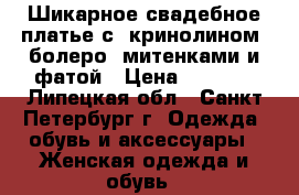 Шикарное свадебное платье с  кринолином, болеро, митенками и фатой › Цена ­ 6 500 - Липецкая обл., Санкт-Петербург г. Одежда, обувь и аксессуары » Женская одежда и обувь   